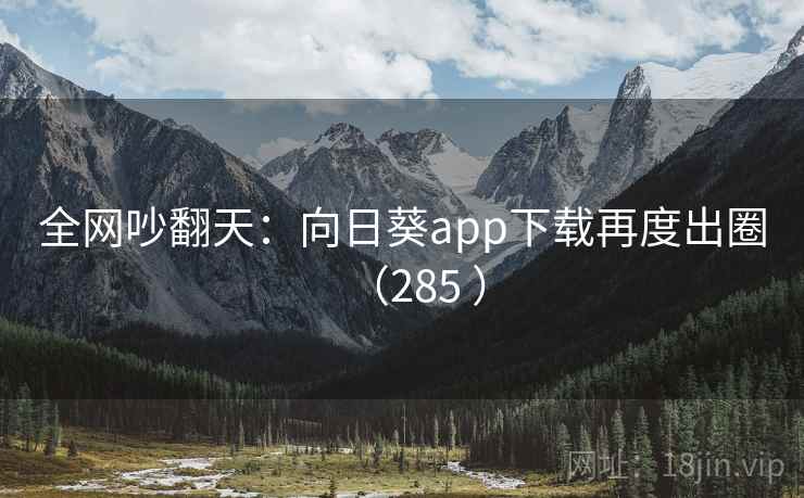 全网吵翻天：向日葵app下载再度出圈（285 ）  第1张