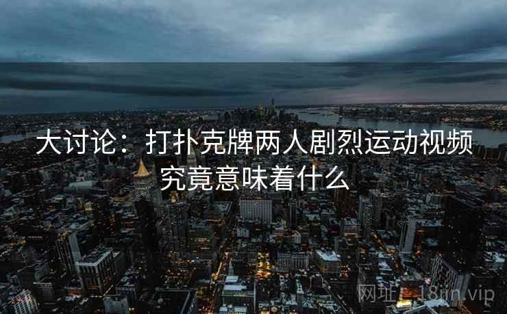 大讨论：打扑克牌两人剧烈运动视频究竟意味着什么
