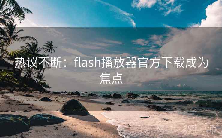 热议不断：flash播放器官方下载成为焦点
