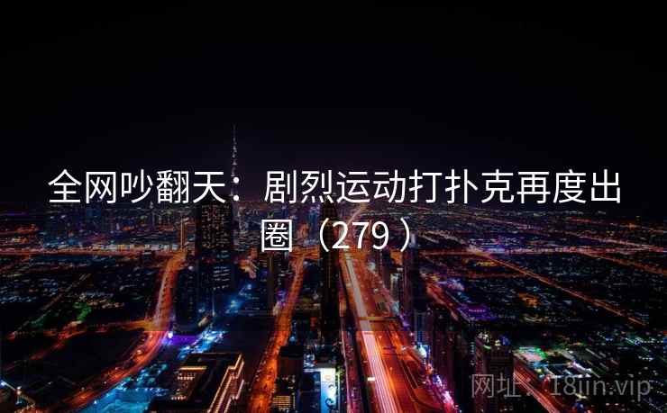 全网吵翻天：剧烈运动打扑克再度出圈（279 ）  第1张