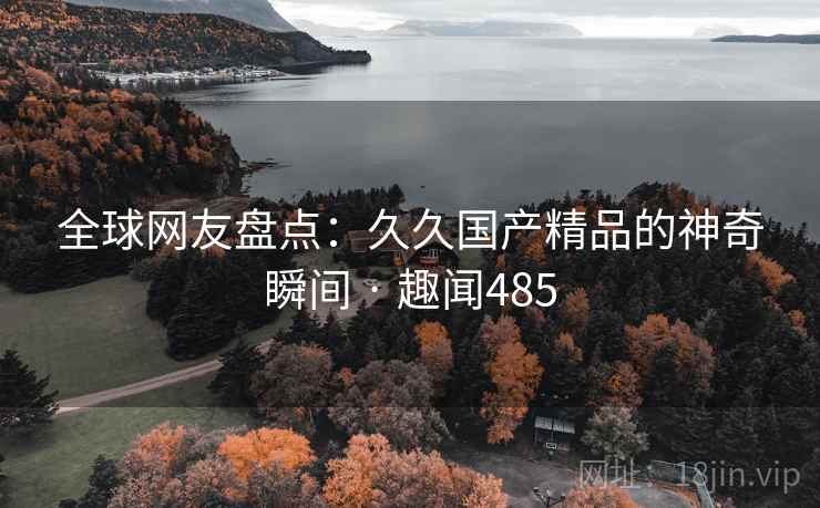全球网友盘点:久久国产精品的神奇瞬间 · 趣闻485