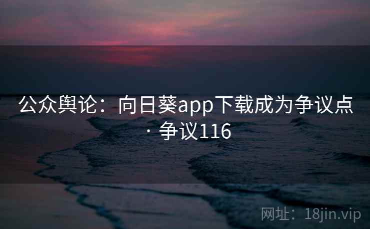 公众舆论:向日葵app下载成为争议点 · 争议116