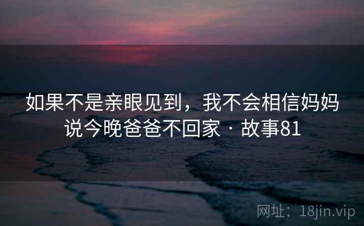 如果不是亲眼见到,我不会相信妈妈说今晚爸爸不回家 · 故事81