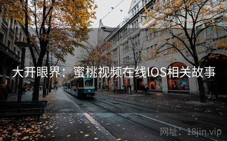 大开眼界:蜜桃视频在线IOS相关故事