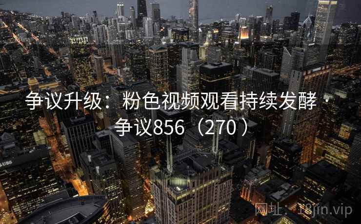 争议升级:粉色视频观看持续发酵 · 争议856(270 )