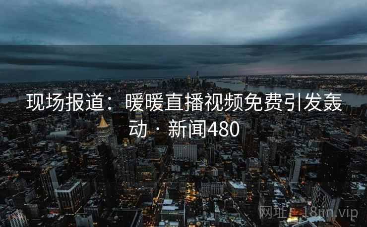 现场报道：暖暖直播视频免费引发轰动 · 新闻480