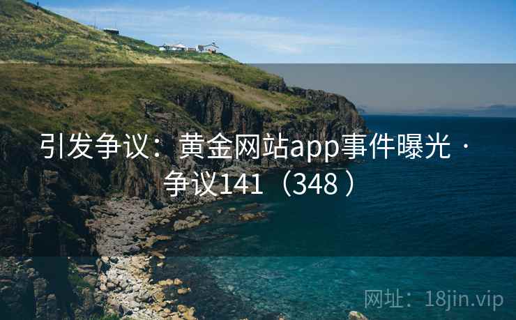 引发争议：黄金网站app事件曝光 · 争议141（348 ）