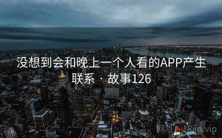 没想到会和晚上一个人看的APP产生联系 · 故事126