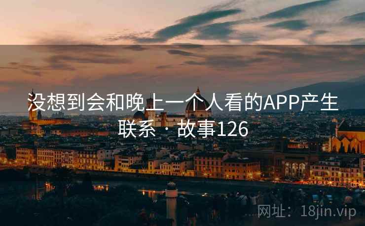 没想到会和晚上一个人看的APP产生联系 · 故事126