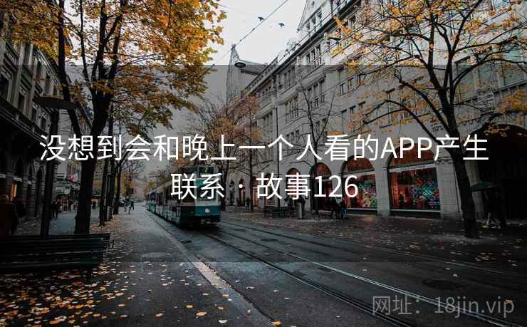 没想到会和晚上一个人看的APP产生联系 · 故事126