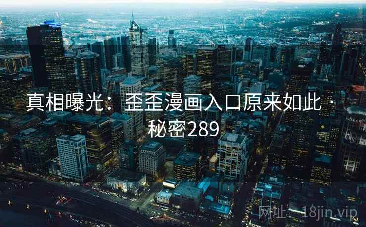 真相曝光:歪歪漫画入口原来如此 · 秘密289