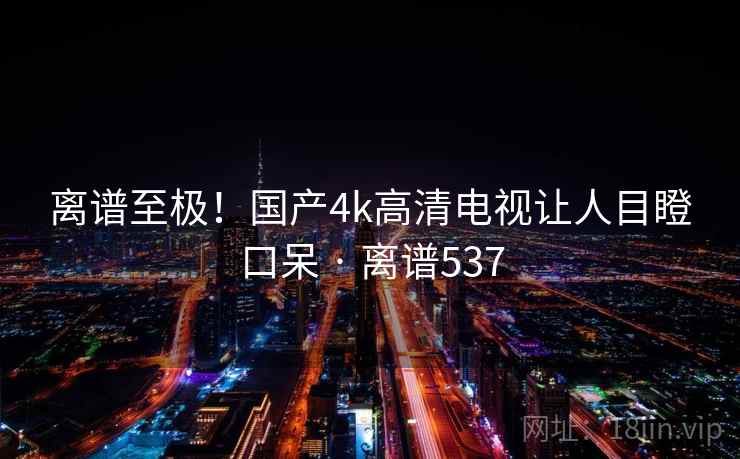 离谱至极!国产4k高清电视让人目瞪口呆 · 离谱537