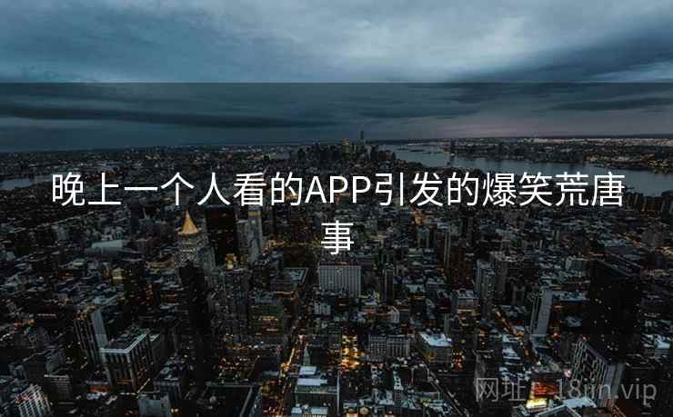 晚上一个人看的APP引发的爆笑荒唐事