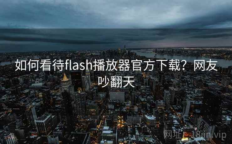 如何看待flash播放器官方下载？网友吵翻天