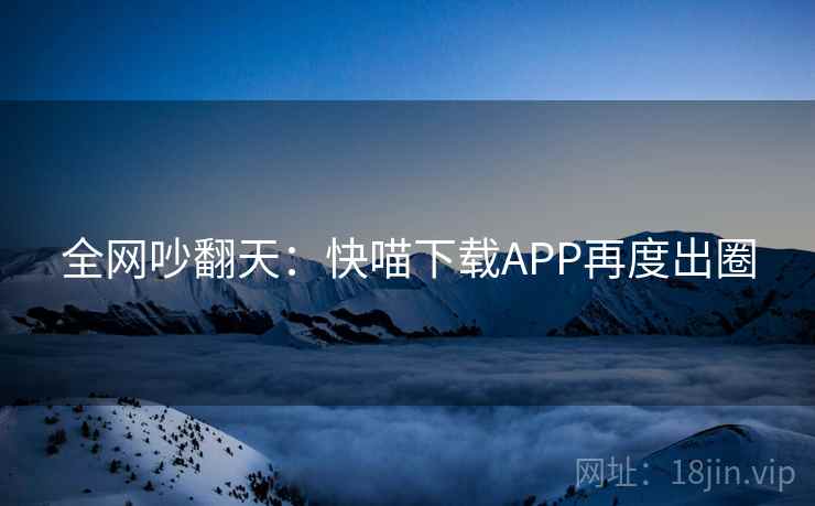 全网吵翻天：快喵下载APP再度出圈