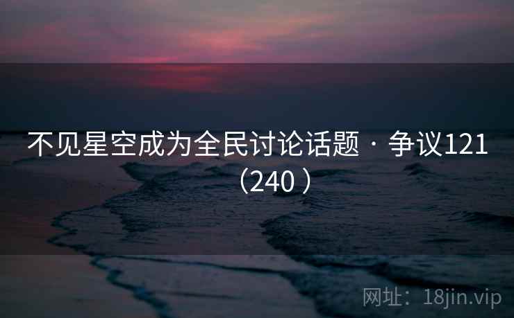不见星空成为全民讨论话题 · 争议121(240 )