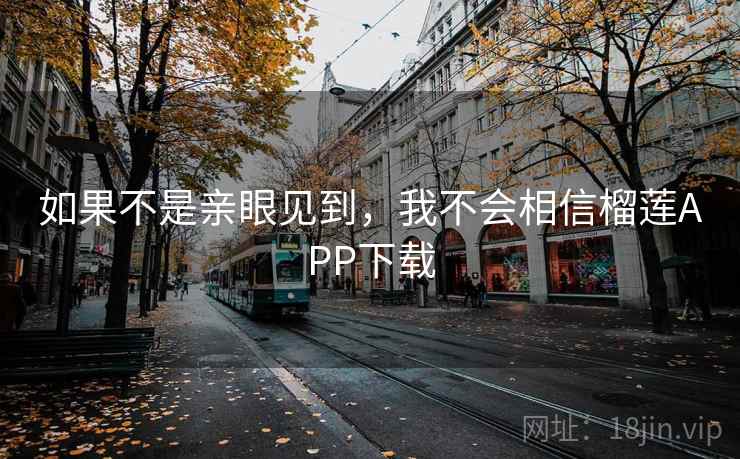 如果不是亲眼见到,我不会相信榴莲APP下载