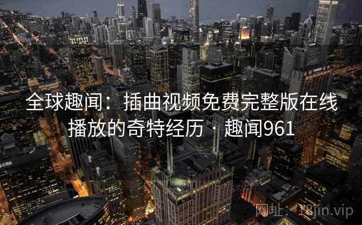 全球趣闻:插曲视频免费完整版在线播放的奇特经历 · 趣闻961