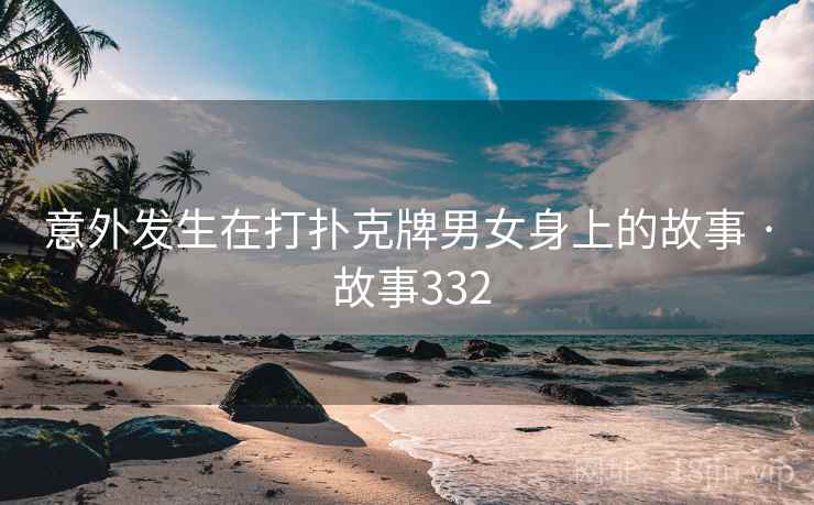 意外发生在打扑克牌男女身上的故事 · 故事332