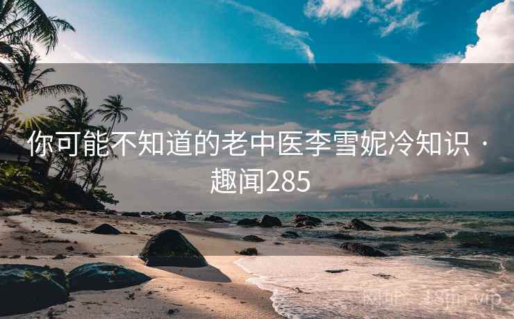 你可能不知道的老中医李雪妮冷知识 · 趣闻285