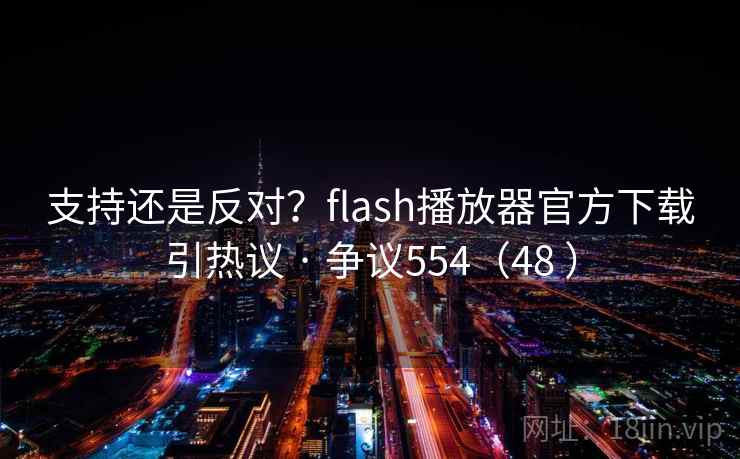 支持还是反对？flash播放器官方下载引热议 · 争议554（48 ）