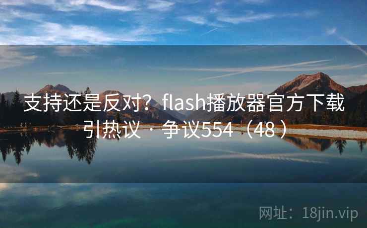 支持还是反对？flash播放器官方下载引热议 · 争议554（48 ）