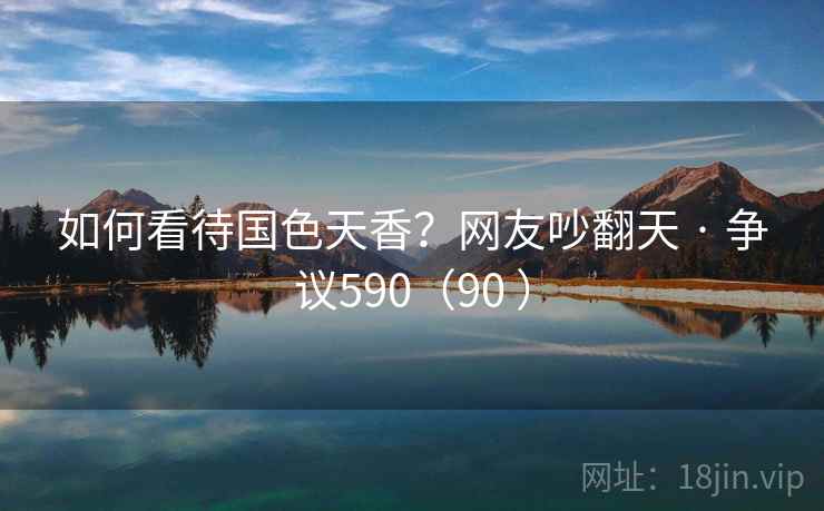 如何看待国色天香？网友吵翻天 · 争议590（90 ）