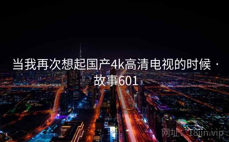 当我再次想起国产4k高清电视的时候 · 故事601  第1张
