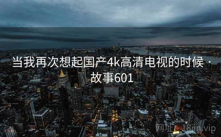 当我再次想起国产4k高清电视的时候 · 故事601  第2张