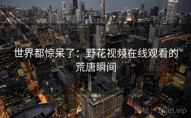 世界都惊呆了:野花视频在线观看的荒唐瞬间