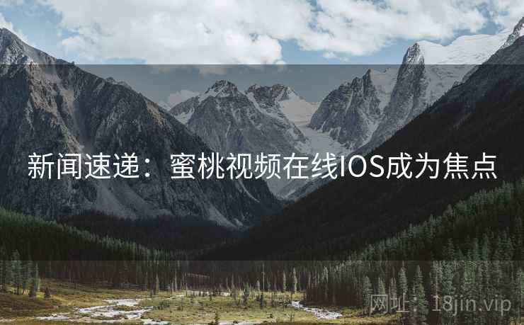 新闻速递:蜜桃视频在线IOS成为焦点