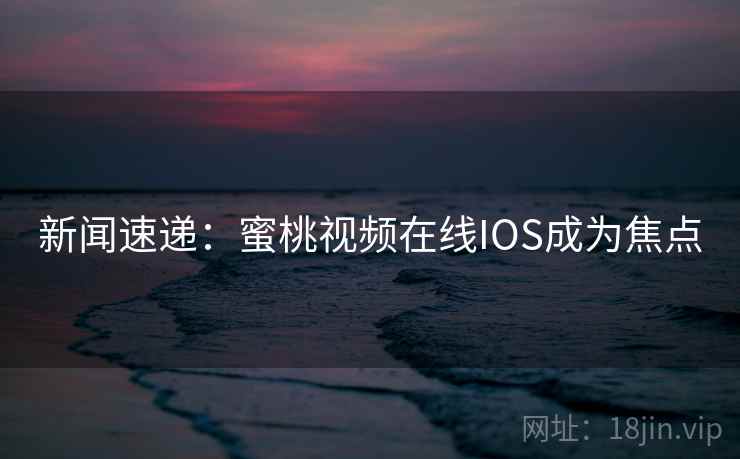 新闻速递:蜜桃视频在线IOS成为焦点