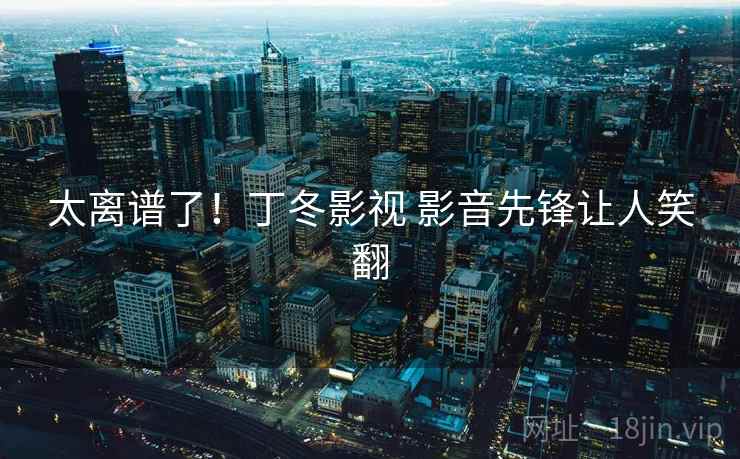 太离谱了！丁冬影视 影音先锋让人笑翻