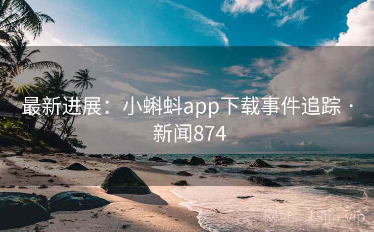 最新进展:小蝌蚪app下载事件追踪 · 新闻874