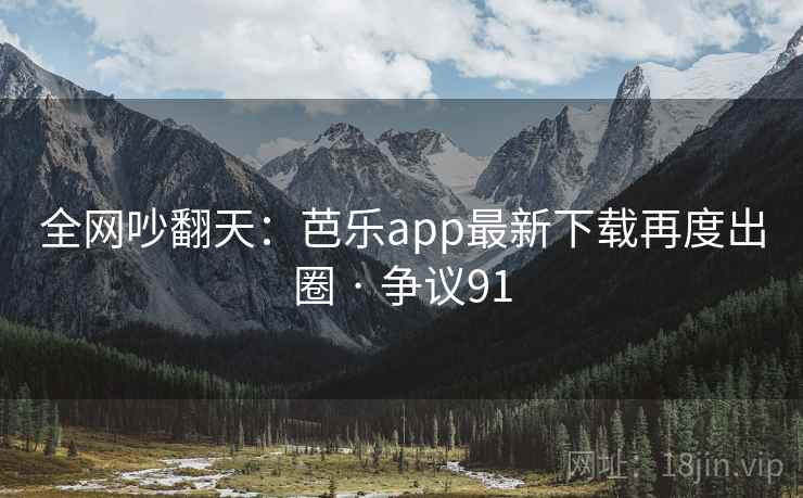全网吵翻天：芭乐app最新下载再度出圈 · 争议91