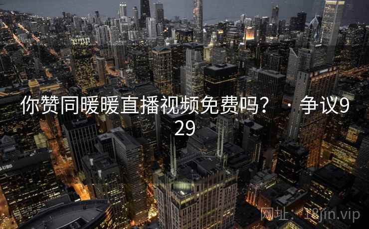 你赞同暖暖直播视频免费吗？ · 争议929