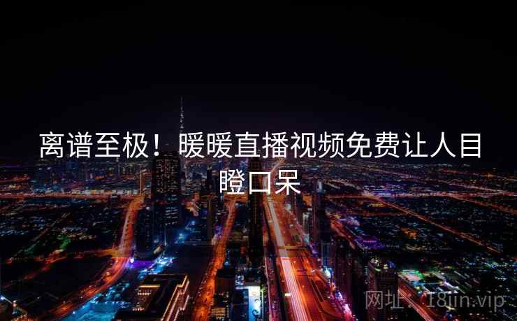 离谱至极！暖暖直播视频免费让人目瞪口呆