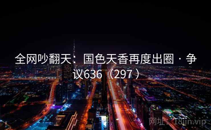 全网吵翻天：国色天香再度出圈 · 争议636（297 ）