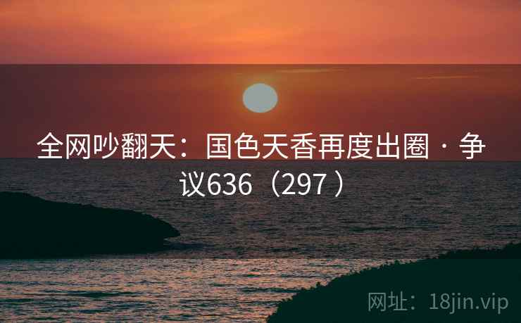 全网吵翻天：国色天香再度出圈 · 争议636（297 ）