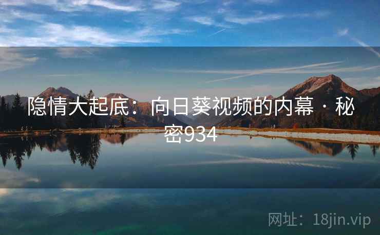 隐情大起底:向日葵视频的内幕 · 秘密934