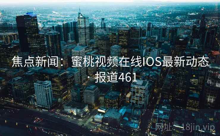 焦点新闻:蜜桃视频在线IOS最新动态 · 报道461